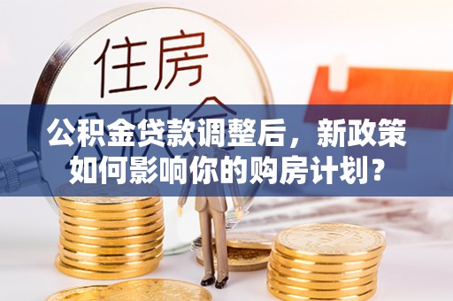 芗城公积金贷款调整后，新政策如何影响你的购房计划？